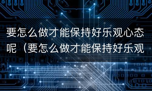 要怎么做才能保持好乐观心态呢（要怎么做才能保持好乐观心态呢图片）
