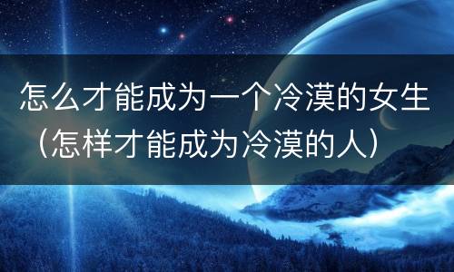 怎么才能成为一个冷漠的女生（怎样才能成为冷漠的人）