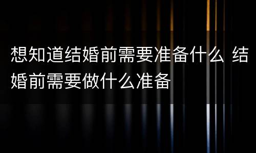 想知道结婚前需要准备什么 结婚前需要做什么准备