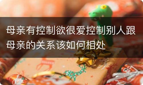 母亲有控制欲很爱控制别人跟母亲的关系该如何相处