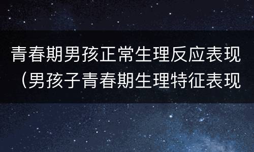 青春期男孩正常生理反应表现（男孩子青春期生理特征表现）