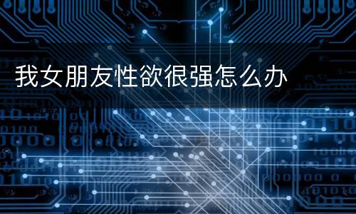 我女朋友性欲很强怎么办