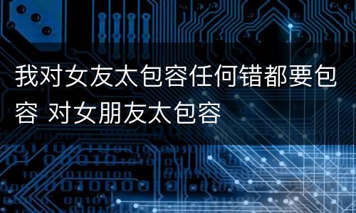 我对女友太包容任何错都要包容 对女朋友太包容