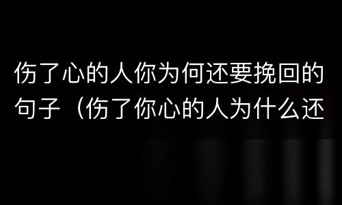 伤了心的人你为何还要挽回的句子（伤了你心的人为什么还爱）