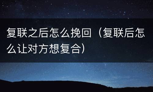 复联之后怎么挽回（复联后怎么让对方想复合）