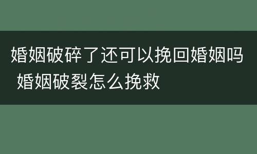 婚姻破碎了还可以挽回婚姻吗 婚姻破裂怎么挽救
