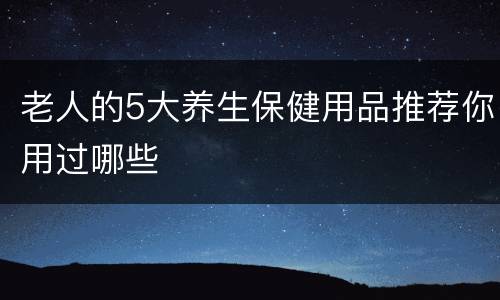 老人的5大养生保健用品推荐你用过哪些