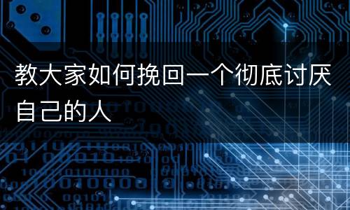 教大家如何挽回一个彻底讨厌自己的人