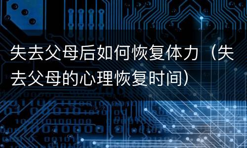 失去父母后如何恢复体力（失去父母的心理恢复时间）