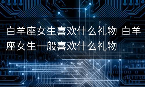 白羊座女生喜欢什么礼物 白羊座女生一般喜欢什么礼物