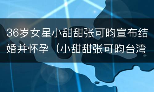36岁女星小甜甜张可昀宣布结婚并怀孕（小甜甜张可昀台湾综艺）