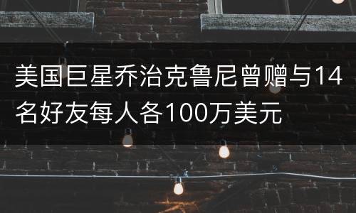 美国巨星乔治克鲁尼曾赠与14名好友每人各100万美元