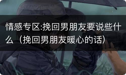 情感专区:挽回男朋友要说些什么（挽回男朋友暖心的话）