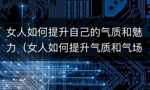 女人如何提升自己的气质和魅力（女人如何提升气质和气场）