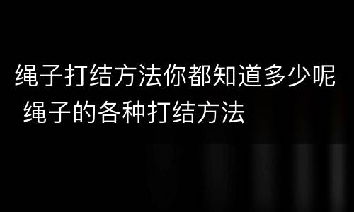 绳子打结方法你都知道多少呢 绳子的各种打结方法
