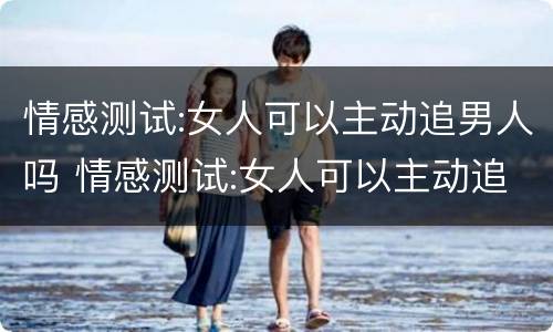 情感测试:女人可以主动追男人吗 情感测试:女人可以主动追男人吗知乎
