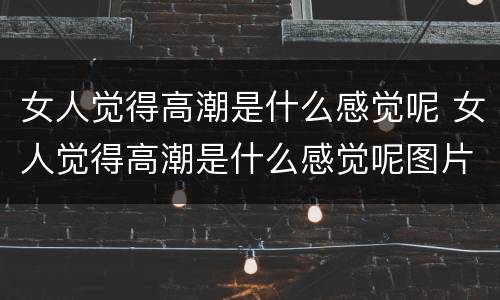 女人觉得高潮是什么感觉呢 女人觉得高潮是什么感觉呢图片