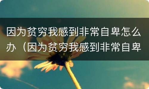 因为贫穷我感到非常自卑怎么办（因为贫穷我感到非常自卑怎么办呢）