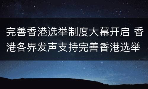 完善香港选举制度大幕开启 香港各界发声支持完善香港选举制度