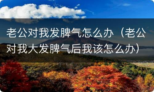 老公对我发脾气怎么办（老公对我大发脾气后我该怎么办）