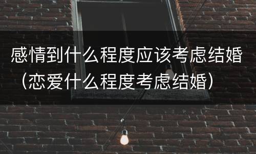 感情到什么程度应该考虑结婚（恋爱什么程度考虑结婚）