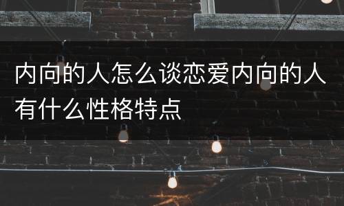 内向的人怎么谈恋爱内向的人有什么性格特点