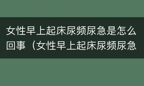 女性早上起床尿频尿急是怎么回事（女性早上起床尿频尿急是怎么回事吃什么药）