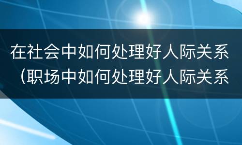 在社会中如何处理好人际关系（职场中如何处理好人际关系）