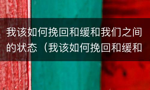 我该如何挽回和缓和我们之间的状态（我该如何挽回和缓和我们之间的状态英文）