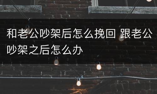 和老公吵架后怎么挽回 跟老公吵架之后怎么办