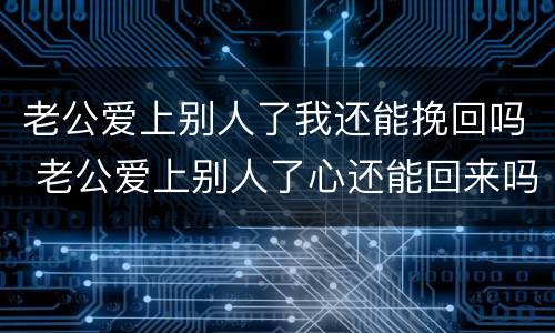 老公爱上别人了我还能挽回吗 老公爱上别人了心还能回来吗
