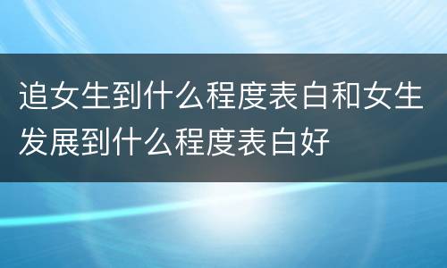 追女生到什么程度表白和女生发展到什么程度表白好