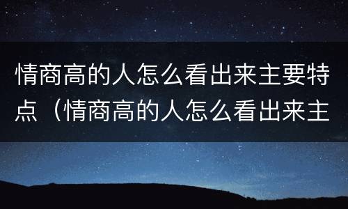 情商高的人怎么看出来主要特点（情商高的人怎么看出来主要特点呢）