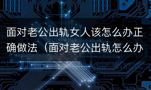 面对老公出轨女人该怎么办正确做法（面对老公出轨怎么办才是最理智的?）