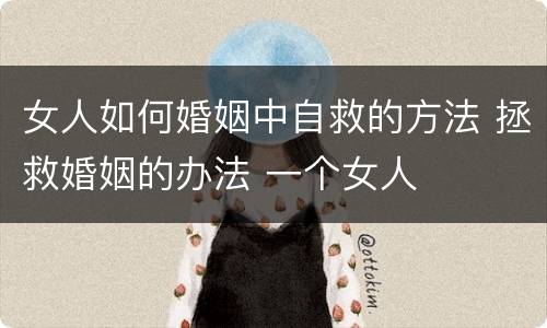 女人如何婚姻中自救的方法 拯救婚姻的办法 一个女人