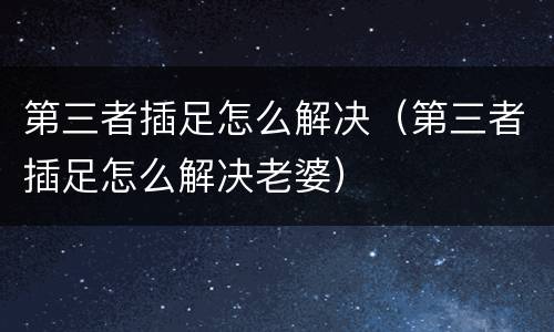 第三者插足怎么解决（第三者插足怎么解决老婆）