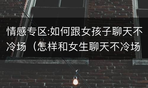 情感专区:如何跟女孩子聊天不冷场（怎样和女生聊天不冷场）