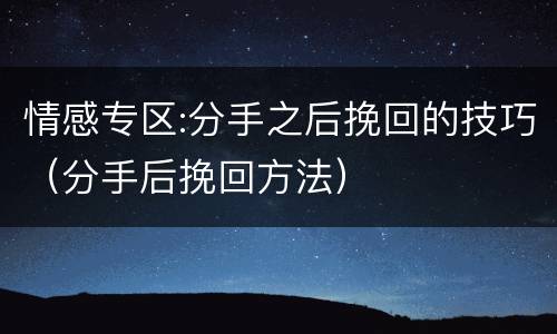 情感专区:分手之后挽回的技巧（分手后挽回方法）