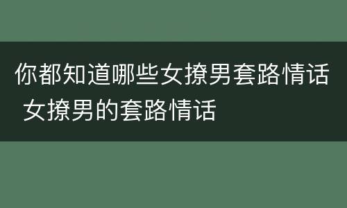 你都知道哪些女撩男套路情话 女撩男的套路情话
