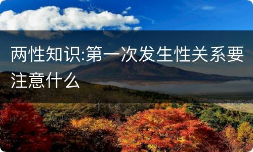 两性知识:第一次发生性关系要注意什么