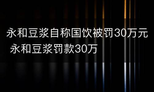 永和豆浆自称国饮被罚30万元 永和豆浆罚款30万