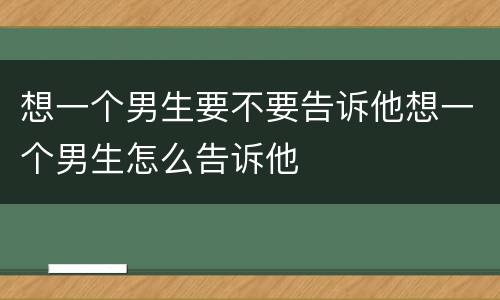 想一个男生要不要告诉他想一个男生怎么告诉他