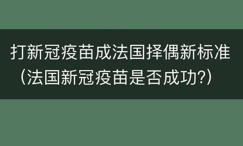 打新冠疫苗成法国择偶新标准（法国新冠疫苗是否成功?）