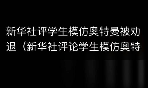 新华社评学生模仿奥特曼被劝退（新华社评论学生模仿奥特曼）