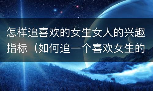 怎样追喜欢的女生女人的兴趣指标（如何追一个喜欢女生的女生）