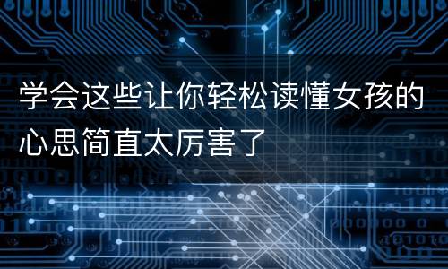 学会这些让你轻松读懂女孩的心思简直太厉害了