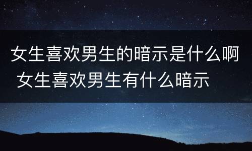 女生喜欢男生的暗示是什么啊 女生喜欢男生有什么暗示