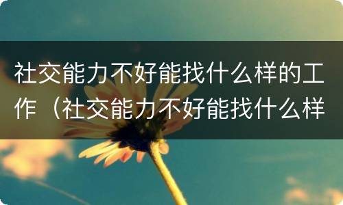社交能力不好能找什么样的工作（社交能力不好能找什么样的工作呢）
