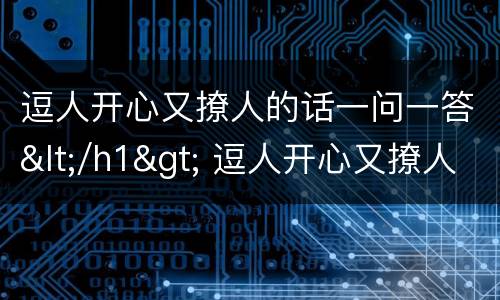逗人开心又撩人的话一问一答</h1> 逗人开心又撩人的话长句