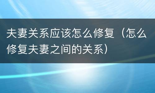 夫妻关系应该怎么修复（怎么修复夫妻之间的关系）